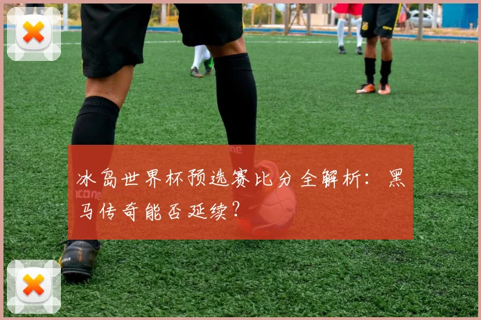 冰岛世界杯预选赛比分全解析：黑马传奇能否延续？