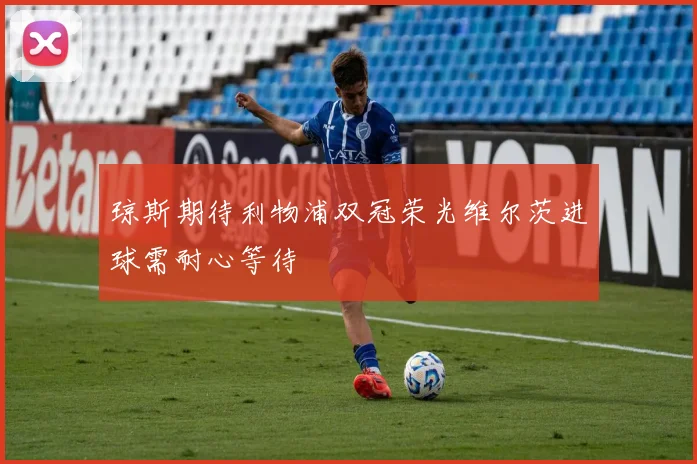 琼斯期待利物浦双冠荣光维尔茨进球需耐心等待