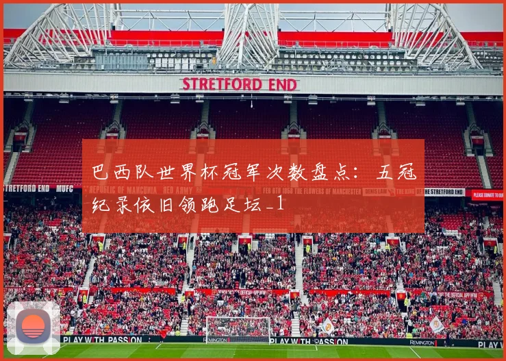 巴西队世界杯冠军次数盘点：五冠纪录依旧领跑足坛_1