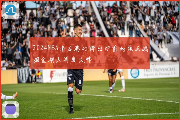 2024NBA季后赛对阵出炉首轮焦点战掘金湖人再度交锋