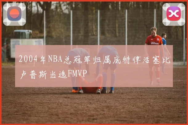 2004年NBA总冠军归属底特律活塞比卢普斯当选FMVP