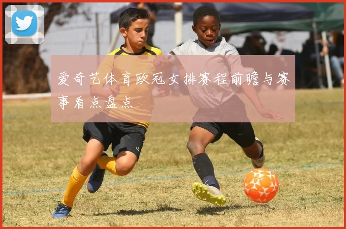 爱奇艺体育欧冠女排赛程前瞻与赛事看点盘点