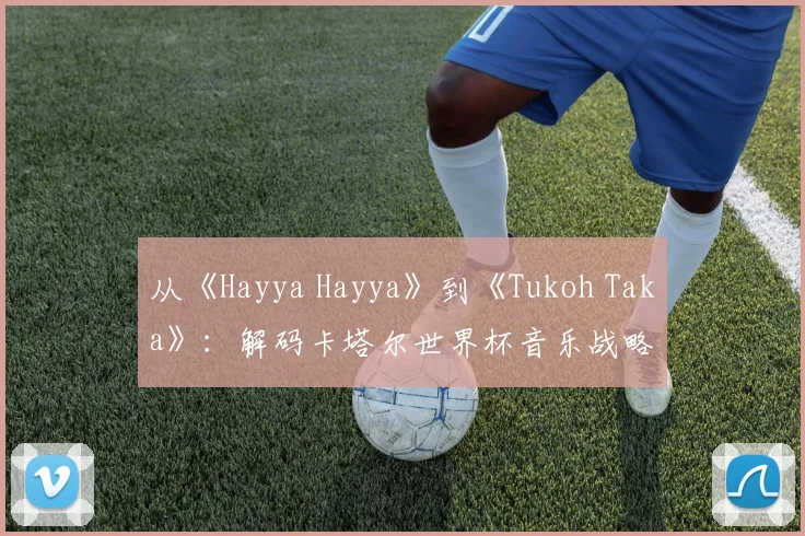从《Hayya Hayya》到《Tukoh Taka》：解码卡塔尔世界杯音乐战略